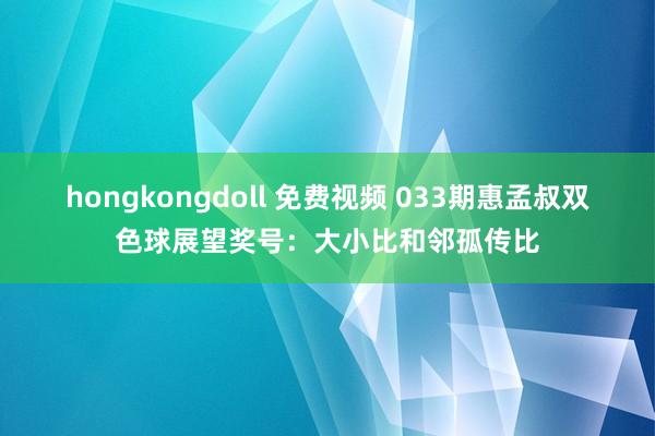 hongkongdoll 免费视频 033期惠孟叔双色球展望奖号：大小比和邻孤传比