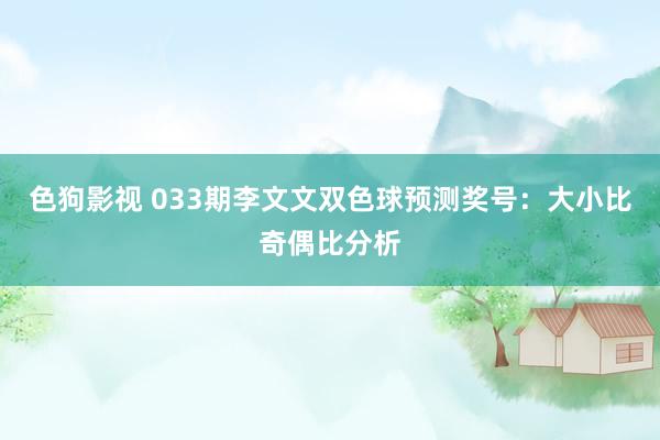 色狗影视 033期李文文双色球预测奖号：大小比奇偶比分析