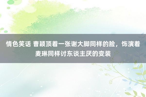 情色笑话 曹颖顶着一张谢大脚同样的脸，饰演着麦琳同样讨东谈主厌的变装