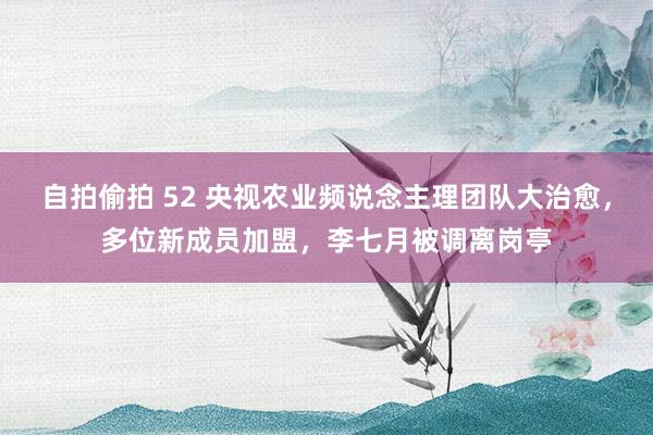 自拍偷拍 52 央视农业频说念主理团队大治愈，多位新成员加盟，李七月被调离岗亭