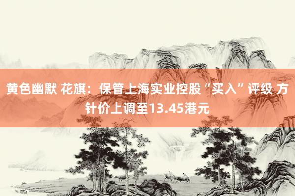 黄色幽默 花旗：保管上海实业控股“买入”评级 方针价上调至13.45港元