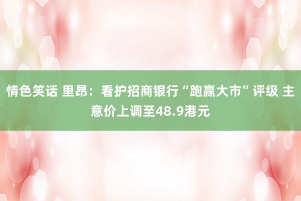 情色笑话 里昂：看护招商银行“跑赢大市”评级 主意价上调至48.9港元