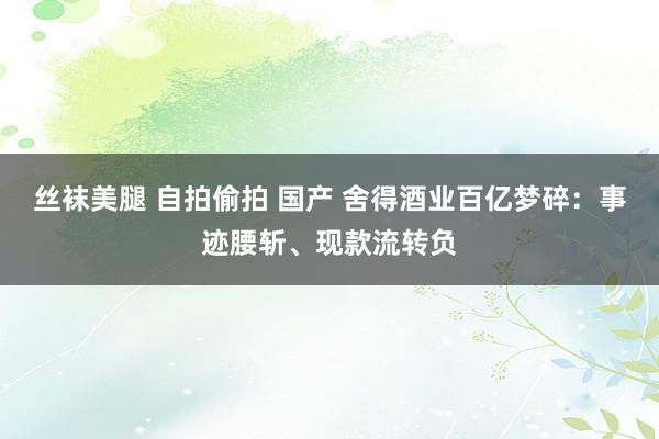 丝袜美腿 自拍偷拍 国产 舍得酒业百亿梦碎：事迹腰斩、现款流转负