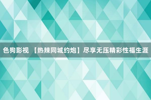 色狗影视 【热辣同城约炮】尽享无压精彩性福生涯