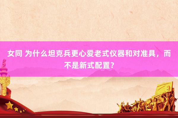 女同 为什么坦克兵更心爱老式仪器和对准具，而不是新式配置？