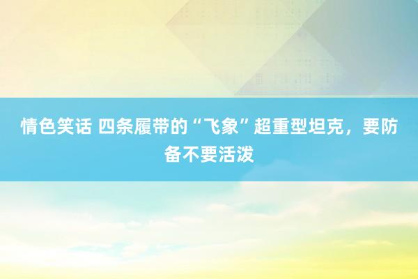 情色笑话 四条履带的“飞象”超重型坦克，要防备不要活泼