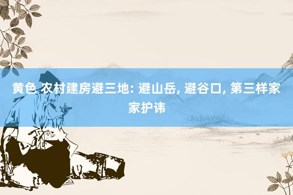 黄色 农村建房避三地: 避山岳， 避谷口， 第三样家家护讳