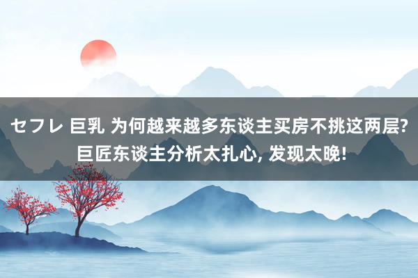 セフレ 巨乳 为何越来越多东谈主买房不挑这两层? 巨匠东谈主分析太扎心， 发现太晚!