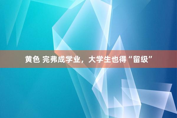 黄色 完弗成学业，大学生也得“留级”