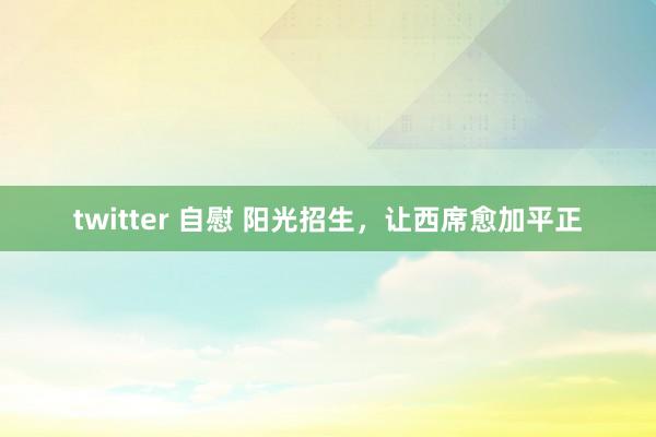 twitter 自慰 阳光招生，让西席愈加平正