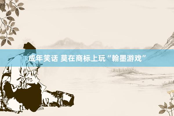 成年笑话 莫在商标上玩“翰墨游戏”