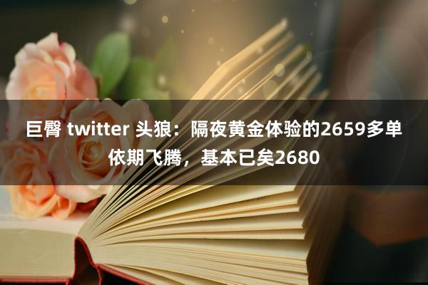 巨臀 twitter 头狼：隔夜黄金体验的2659多单依期飞腾，基本已矣2680