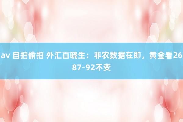 av 自拍偷拍 外汇百晓生：非农数据在即，黄金看2687-92不变