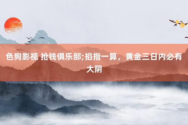色狗影视 抢钱俱乐部;掐指一算，黄金三日内必有大阴