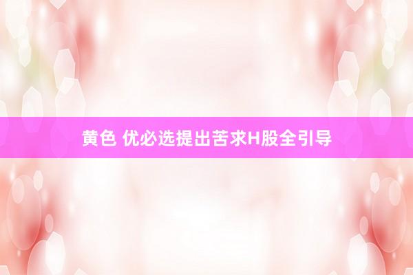 黄色 优必选提出苦求H股全引导