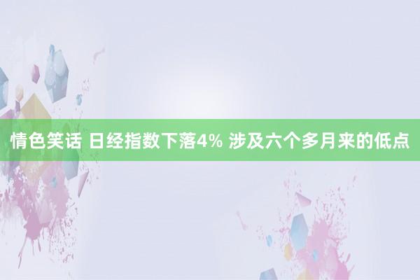 情色笑话 日经指数下落4% 涉及六个多月来的低点