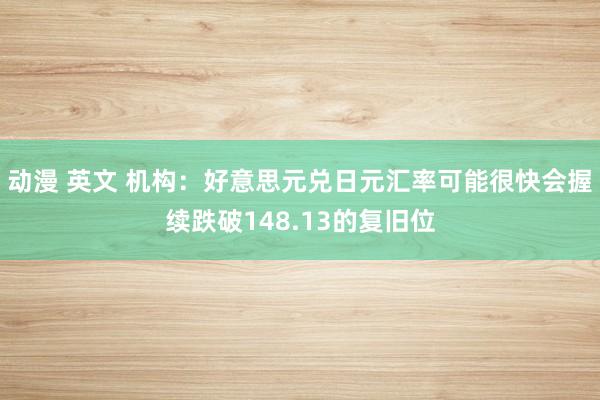 动漫 英文 机构：好意思元兑日元汇率可能很快会握续跌破148.13的复旧位