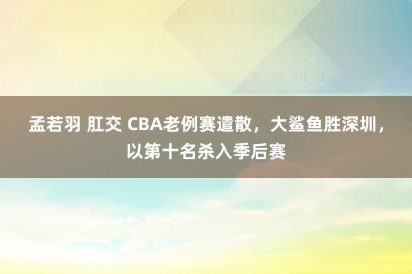 孟若羽 肛交 CBA老例赛遣散，大鲨鱼胜深圳，以第十名杀入季后赛