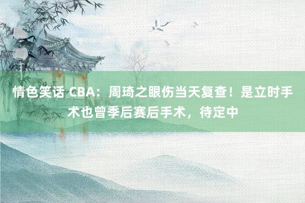 情色笑话 CBA：周琦之眼伤当天复查！是立时手术也曾季后赛后手术，待定中