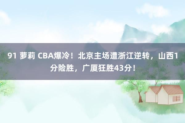 91 萝莉 CBA爆冷！北京主场遭浙江逆转，山西1分险胜，广厦狂胜43分！