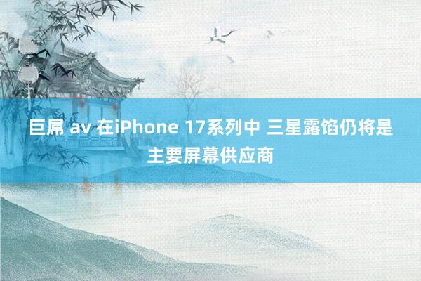 巨屌 av 在iPhone 17系列中 三星露馅仍将是主要屏幕供应商