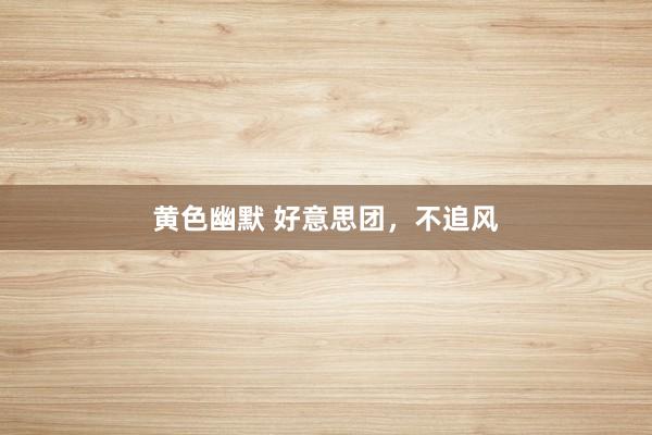 黄色幽默 好意思团，不追风