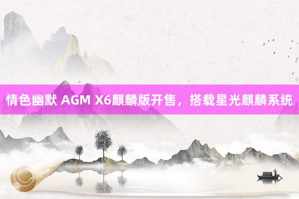 情色幽默 AGM X6麒麟版开售，搭载星光麒麟系统