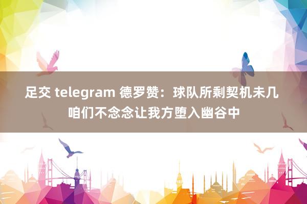 足交 telegram 德罗赞：球队所剩契机未几 咱们不念念让我方堕入幽谷中