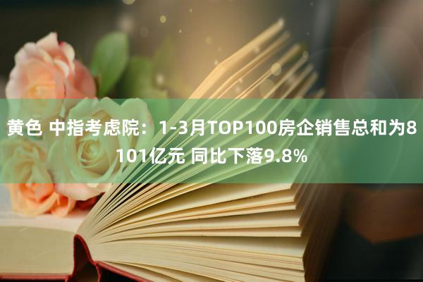 黄色 中指考虑院：1-3月TOP100房企销售总和为8101亿元 同比下落9.8%