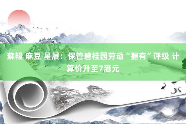 蘇暢 麻豆 星展：保管碧桂园劳动“握有”评级 计算价升至7港元