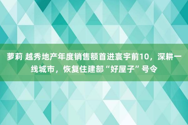 萝莉 越秀地产年度销售额首进寰宇前10，深耕一线城市，恢复住建部“好屋子”号令