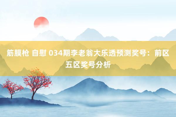 筋膜枪 自慰 034期李老翁大乐透预测奖号：前区五区奖号分析