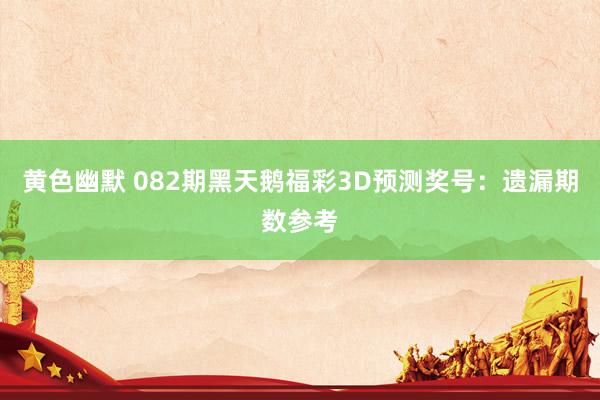 黄色幽默 082期黑天鹅福彩3D预测奖号：遗漏期数参考