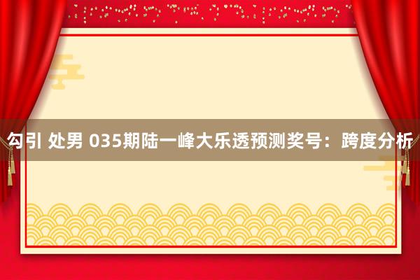 勾引 处男 035期陆一峰大乐透预测奖号：跨度分析