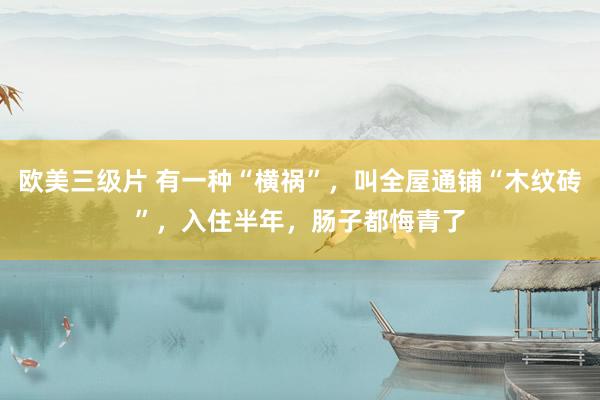 欧美三级片 有一种“横祸”，叫全屋通铺“木纹砖”，入住半年，肠子都悔青了