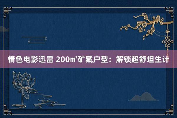 情色电影迅雷 200㎡矿藏户型：解锁超舒坦生计