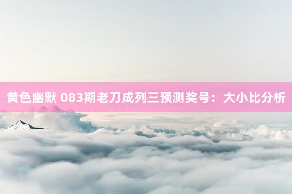 黄色幽默 083期老刀成列三预测奖号：大小比分析