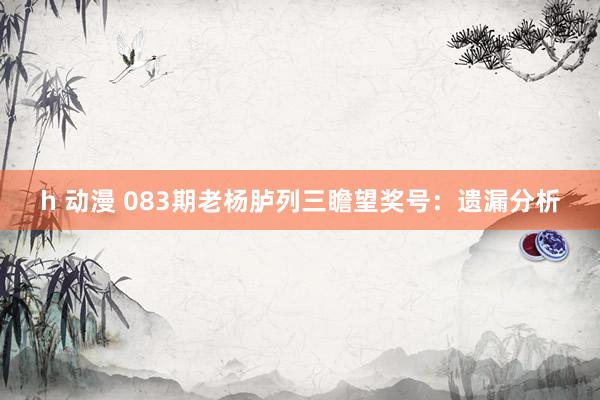 h 动漫 083期老杨胪列三瞻望奖号：遗漏分析