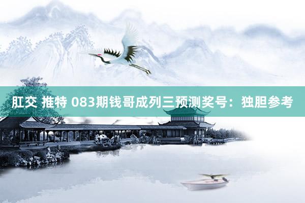 肛交 推特 083期钱哥成列三预测奖号：独胆参考