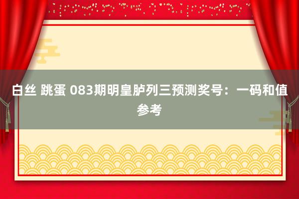 白丝 跳蛋 083期明皇胪列三预测奖号：一码和值参考