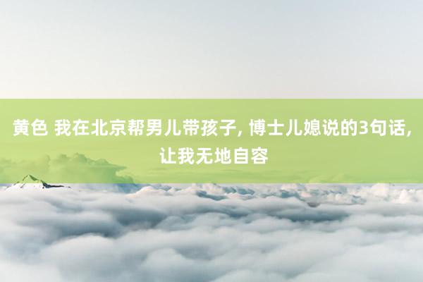 黄色 我在北京帮男儿带孩子， 博士儿媳说的3句话， 让我无地自容