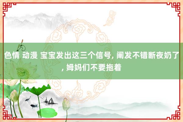 色情 动漫 宝宝发出这三个信号， 阐发不错断夜奶了， 姆妈们不要拖着