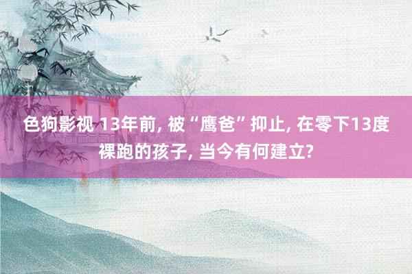 色狗影视 13年前， 被“鹰爸”抑止， 在零下13度裸跑的孩子， 当今有何建立?