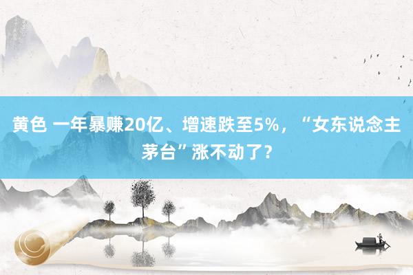黄色 一年暴赚20亿、增速跌至5%，“女东说念主茅台”涨不动了？