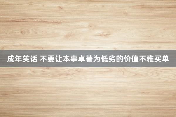成年笑话 不要让本事卓著为低劣的价值不雅买单