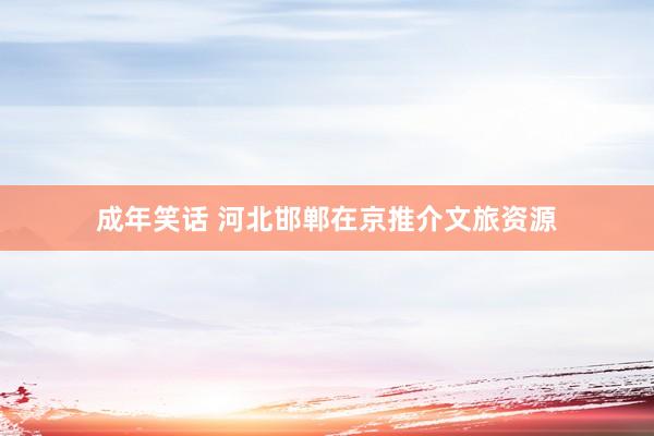 成年笑话 河北邯郸在京推介文旅资源