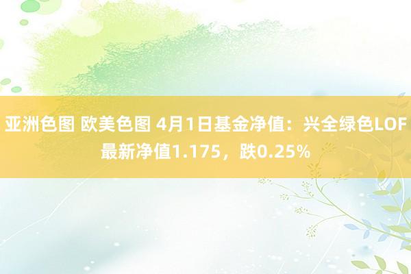 亚洲色图 欧美色图 4月1日基金净值：兴全绿色LOF最新净值1.175，跌0.25%