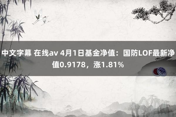 中文字幕 在线av 4月1日基金净值：国防LOF最新净值0.9178，涨1.81%