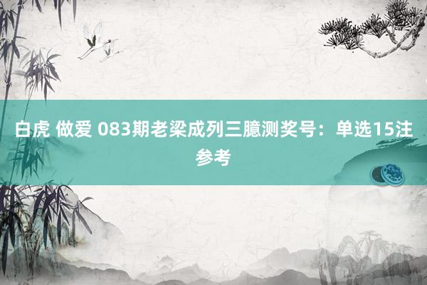 白虎 做爱 083期老梁成列三臆测奖号：单选15注参考
