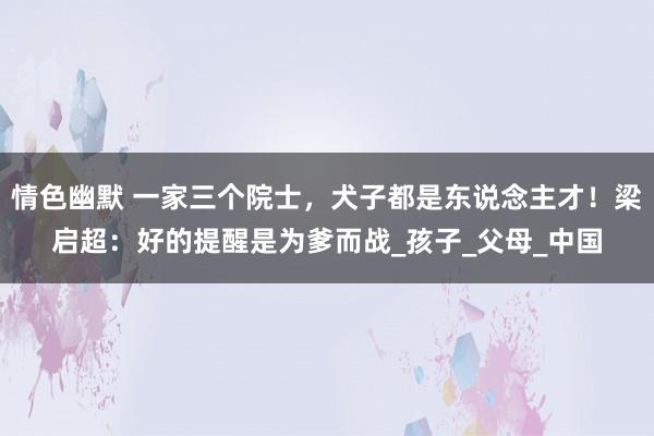 情色幽默 一家三个院士，犬子都是东说念主才！梁启超：好的提醒是为爹而战_孩子_父母_中国